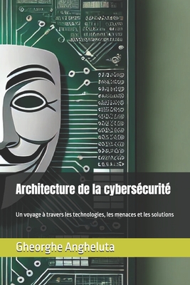 Architecture de la cybers?curit?: Un voyage ? travers les technologies, les menaces et les solutions - Angheluta, Gheorghe Florin