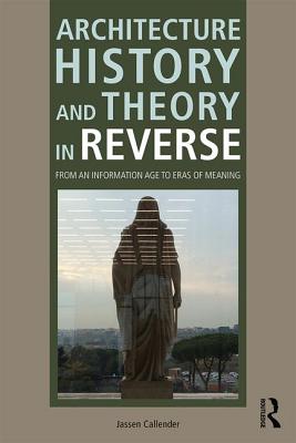 Architecture History and Theory in Reverse: From an Information Age to Eras of Meaning - Callender, Jassen