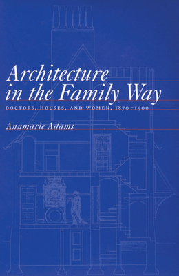 Architecture in the Family Way: Doctors, Houses, and Women, 1870-1900 Volume 4 - Adams, Annmarie