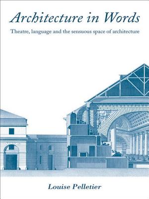 Architecture in Words: Theatre, Language and the Sensuous Space of Architecture - Pelletier, Louise