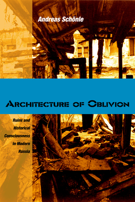 Architecture of Oblivion: Ruins and Historical Consciousness in Modern Russia - Schnle, Andreas