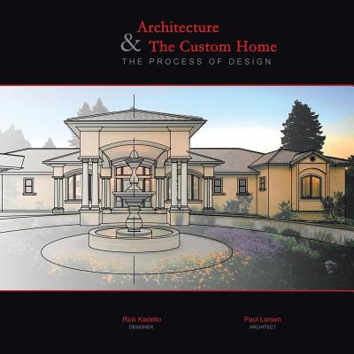 Architecture & The Custom Home: The Process of Design - Kadello, Rick, and Larsen, Paul, Dr., Ph.D.