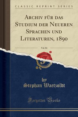 Archiv F?r Das Studium Der Neueren Sprachen Und Literaturen, 1890, Vol. 84 (Classic Reprint) - Waetzoldt, Stephan