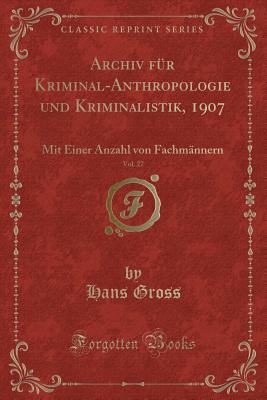 Archiv F?r Kriminal-Anthropologie Und Kriminalistik, 1907, Vol. 27: Mit Einer Anzahl Von Fachm?nnern (Classic Reprint) - Gross, Hans