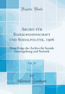 Archiv F?r Sozialwissenschaft Und Sozialpolitik, 1906, Vol. 23: Neue Folge Des Archivs F?r Soziale Gesetzgebung Und Statistik (Classic Reprint)