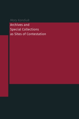 Archives and Special Collections as Sites of Contestation - Kandiuk, Mary (Editor)