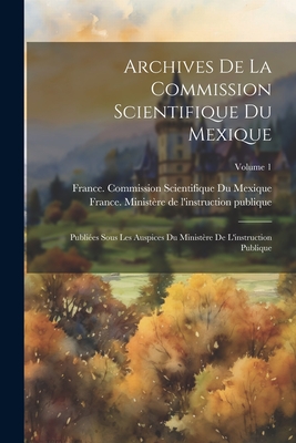 Archives De La Commission Scientifique Du Mexique; Publi?es Sous Les Auspices Du Minist?re De L'instruction Publique; Volume 1 - France Minist?re de l'Instruction Publ (Creator), and France Commission Scientifique Du Mexiq (Creator)