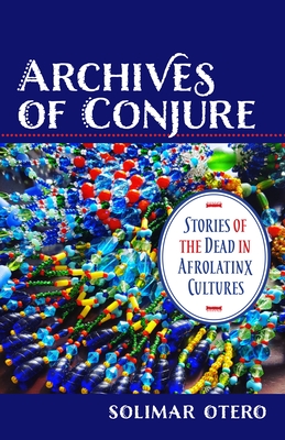 Archives of Conjure: Stories of the Dead in Afrolatinx Cultures - Otero, Solimar