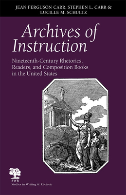 Archives of Instruction: Nineteenth-Century Rhetorics, Readers, and Composition Books in the United States - Carr, Jean Ferguson, and Carr, Stephen L, and Schultz, Lucille M