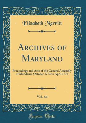 Archives of Maryland, Vol. 64: Proceedings and Acts of the General Assembly of Maryland, October 1773 to April 1774 (Classic Reprint) - Merritt, Elizabeth