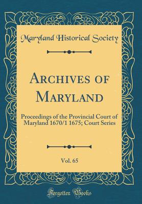 Archives of Maryland, Vol. 65: Proceedings of the Provincial Court of Maryland 1670/1 1675; Court Series (Classic Reprint) - Society, Maryland Historical