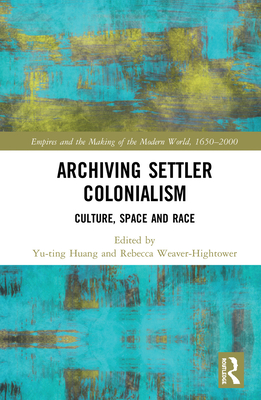 Archiving Settler Colonialism: Culture, Space and Race - Huang, Yu-Ting (Editor), and Weaver-Hightower, Rebecca (Editor)