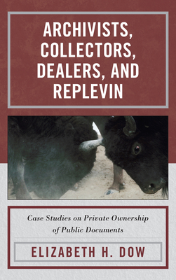 Archivists, Collectors, Dealers, and Replevin: Case Studies on Private Ownership of Public Documents - Dow, Elizabeth H
