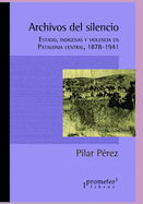 Archivos del silencio: Estado, indgenas y violencia en Patagonia central, 1878-1941