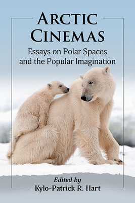 Arctic Cinemas: Essays on Polar Spaces and the Popular Imagination - Hart, Kylo-Patrick R (Editor)