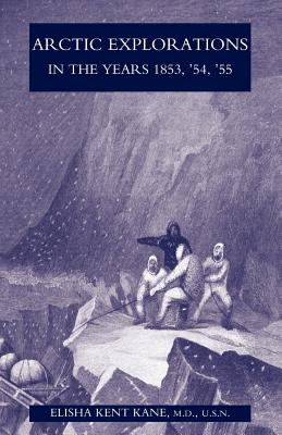 Arctic Explorations in the Years 1853, '54, '55: The Second Grinnell Expedition in Search of Sir John Franklin Vol 2 - Kent Kane, M D U S N Elisha