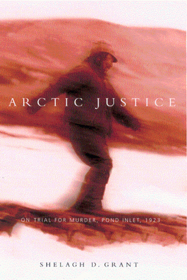 Arctic Justice: On Trial for Murder, Pond Inlet, 1923 Volume 33 - Grant, Shelagh D