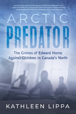 Arctic Predator: The Crimes of Edward Horne Against Children in Canada's North - Lippa, Kathleen