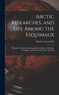 Arctic Researches, and Life Among the Esquimaux: Being the Narrative of an Expedition in Search of Sir John Franklin, in the Years 1860, 1861, and 1862