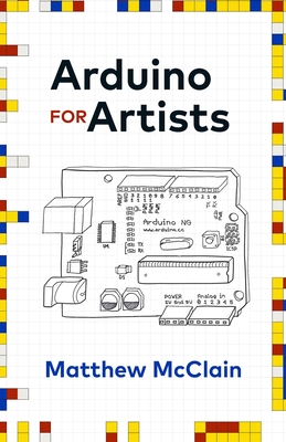 Arduino for Artists: How to Create Stunning Multimedia Art with Electronics - McClain, Matthew