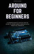 Arduino for Beginners: A Comprehensive Step By Step By Guide To Learn About Arduino With Practical Projects