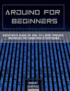 Arduino for Beginners: Beginners guide on How To Learn Arduino Advanced Methods and Strategies