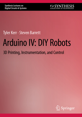 Arduino IV: DIY Robots: 3D Printing, Instrumentation, and Control - Kerr, Tyler, and Barrett, Steven