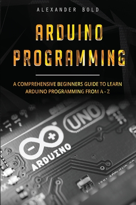 Arduino Programming: A Comprehensive Beginner's Guide to Learn Arduino Programming from A-Z - Bold, Alexander