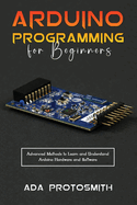Arduino Programming for Beginners: Advanced Methods to Learn and Understand Arduino Hardware and Software