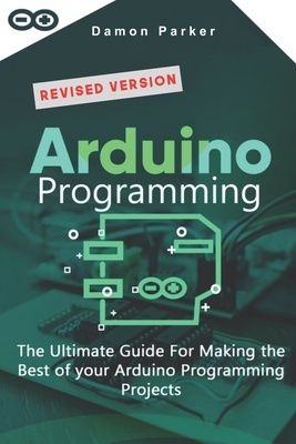 Arduino Programming: The Ultimate Guide For Making The Best Of Your Arduino Programming Projects - Parker, Damon