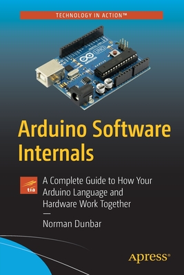 Arduino Software Internals: A Complete Guide to How Your Arduino Language and Hardware Work Together - Dunbar, Norman