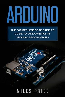 Arduino: The Comprehensive Beginner's Guide to Take Control of Arduino Programming - Price, Miles