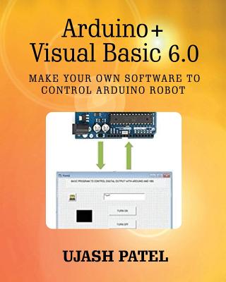 Arduino + Visual Basic 6.0: Make your own software to control Arduino Robot - Patel, Ujash G