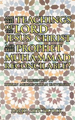 Are the Teachings of the Lord Jesus Christ and the Prophet Muhammad Reconcilable?: As Presented to Dublin Metropolitan University - Hitchcock, David