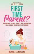 Are You A First Time Parent?: Discover What You Need To Know To Have A More Enjoyable And Well-Informed Transition Into Motherhood