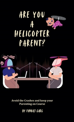 Are You a Helicopter Parent ?: Avoid the crashes and Keep Your Parenting on Course - Pankaj Garg