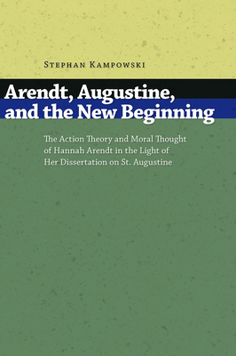 Arendt, Augustine, and the New Beginning: The Action Theory and Moral Thought of Hannah Arendt in the Light of Her Dissertation on St. Augustine - Kampowski, Stephan
