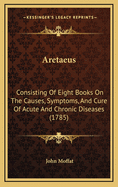 Aretaeus: Consisting of Eight Books on the Causes, Symptoms, and Cure of Acute and Chronic Diseases (1785)