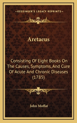 Aretaeus: Consisting of Eight Books on the Causes, Symptoms, and Cure of Acute and Chronic Diseases (1785) - Moffat, John