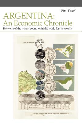 Argentina: An Economic Chronicle. How One of the Richest Countries in the World Lost Its Wealth - Tanzi, Vito, Professor