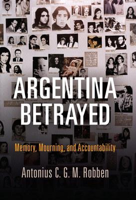 Argentina Betrayed: Memory, Mourning, and Accountability - Robben, Antonius C G M