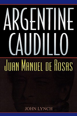 Argentine Caudillo: Juan Manuel de Rosas - Lynch, John