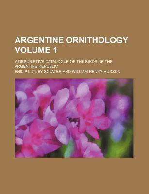 Argentine Ornithology; A Descriptive Catalogue of the Birds of the Argentine Republic Volume 1 - Sclater, Philip Lutley