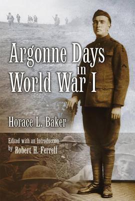 Argonne Days in World War I - Baker, Horace L, and Ferrell, Robert H, Mr. (Introduction by)
