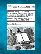 Argument Before U.S. Senate Committee on Banking and Currency, in Support of Senate Bill No. 3895 to Regulate the Use of the Mails, Telegraph and Telephone by Stock Exchanges, March 16th, 1914 [Electronic Resource]