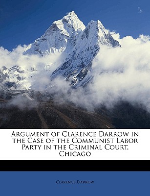 Argument of Clarence Darrow in the Case of the Communist Labor Party in the Criminal Court, Chicago - Darrow, Clarence