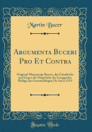 Argumenta Buceri Pro Et Contra: Original-Manuscript Bucers, Die Gr?nde F?r Und Gegen Die Doppelehe Des Langgrafen Philipp Des Grossm?thigen de Anno 1539 (Classic Reprint)