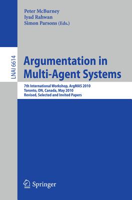 Argumentation in Multi-Agent Systems: 7th International Workshop, ArgMAS 2010, Toronto, ON, Canada, May 10, 2010, Revised Selected and Invited Papers - McBurney, Peter (Editor), and Rahwan, Iyad (Editor), and Parsons, Simon D (Editor)