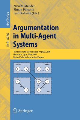 Argumentation in Multi-Agent Systems: Third International Workshop, Argmas 2006, Hakodate, Japan, May 8, 2006, Revised Selected and Invited Papers - Maudet, Nicolas (Editor), and Parsons, Simon D (Editor), and Rahwan, Iyad (Editor)