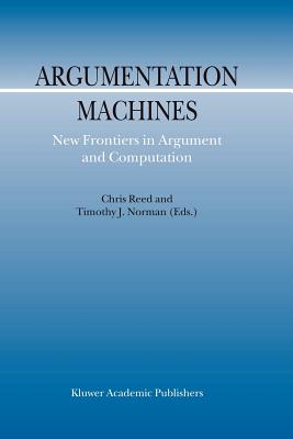 Argumentation Machines: New Frontiers in Argument and Computation - Reed, C. (Editor), and Norman, T.J. (Editor)